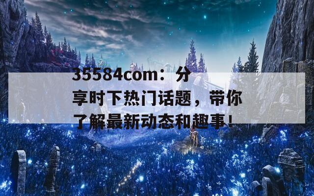 35584com：分享时下热门话题，带你了解最新动态和趣事！