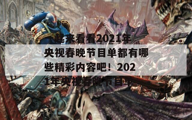 一起来看看2021年央视春晚节目单都有哪些精彩内容吧！2021年央视春晚节目单