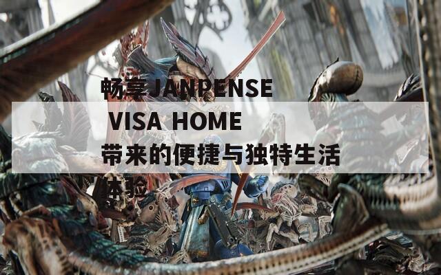 畅享JANPENSE VISA HOME带来的便捷与独特生活体验