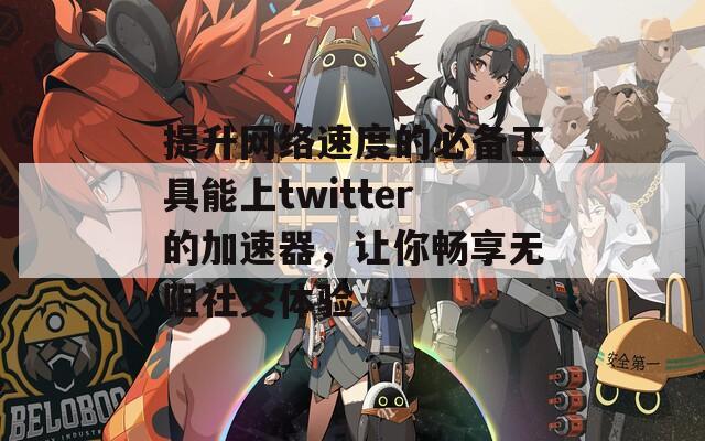 提升网络速度的必备工具能上twitter的加速器，让你畅享无阻社交体验