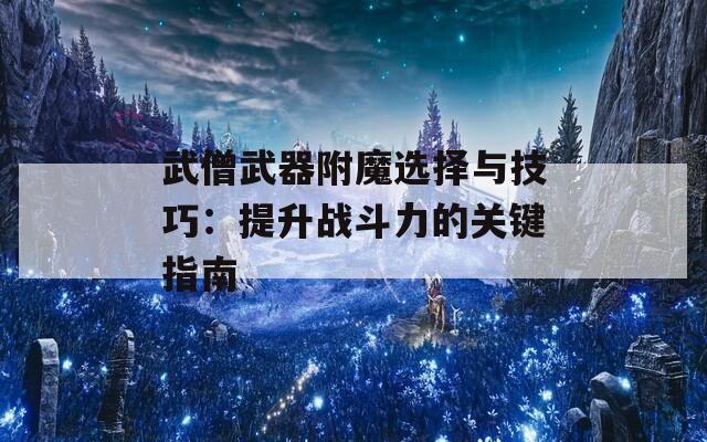 武僧武器附魔选择与技巧：提升战斗力的关键指南