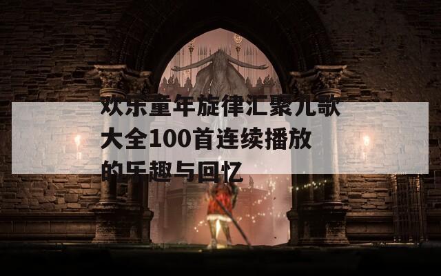 欢乐童年旋律汇聚儿歌大全100首连续播放的乐趣与回忆