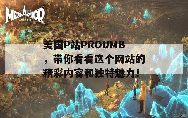 美国P站PROUMB，带你看看这个网站的精彩内容和独特魅力！