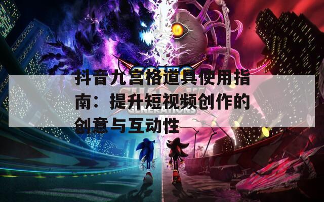 抖音九宫格道具使用指南：提升短视频创作的创意与互动性