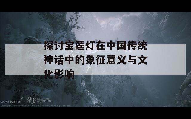 探讨宝莲灯在中国传统神话中的象征意义与文化影响