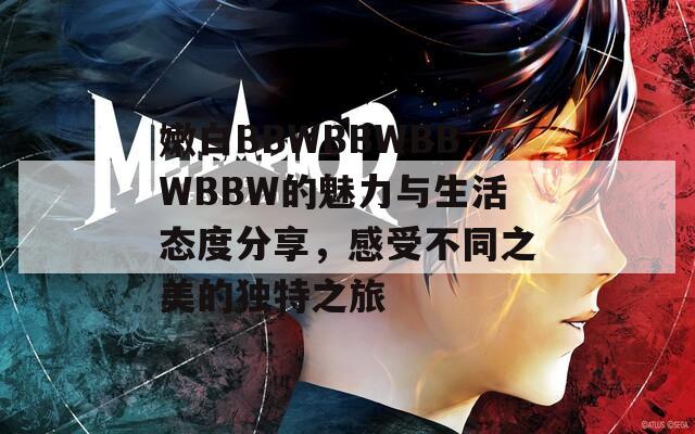 嫩白BBWBBWBBWBBW的魅力与生活态度分享，感受不同之美的独特之旅