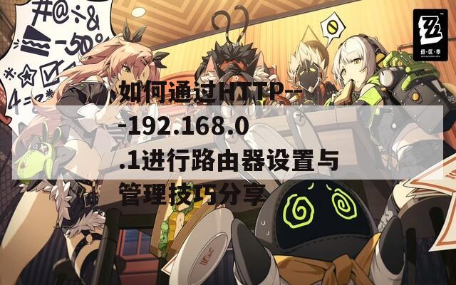 如何通过HTTP---192.168.0.1进行路由器设置与管理技巧分享