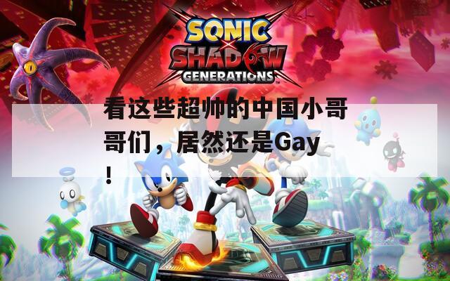 看这些超帅的中国小哥哥们，居然还是Gay！