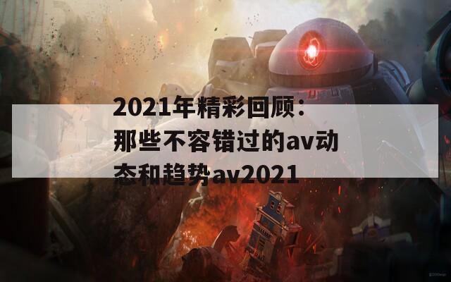 2021年精彩回顾：那些不容错过的av动态和趋势av2021