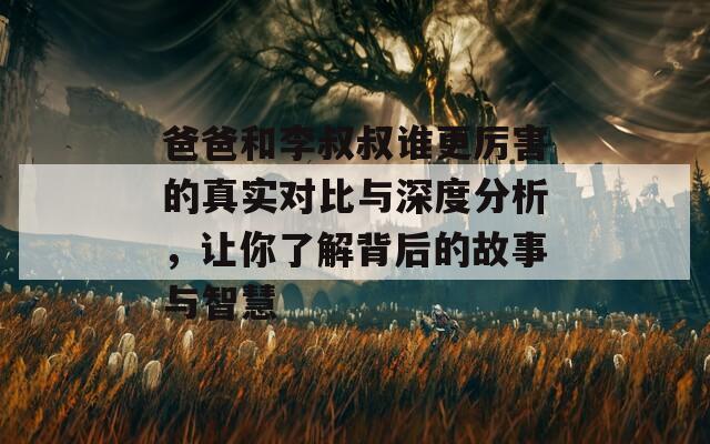 爸爸和李叔叔谁更厉害的真实对比与深度分析，让你了解背后的故事与智慧