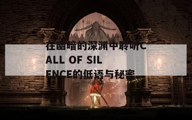 在幽暗的深渊中聆听CALL OF SILENCE的低语与秘密