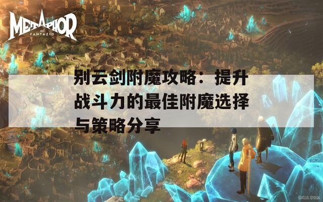 别云剑附魔攻略：提升战斗力的最佳附魔选择与策略分享