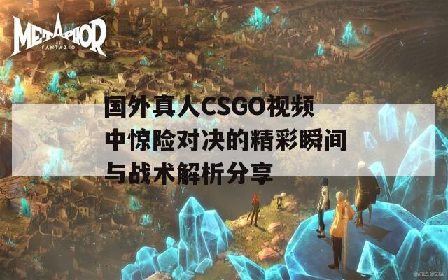 国外真人CSGO视频中惊险对决的精彩瞬间与战术解析分享