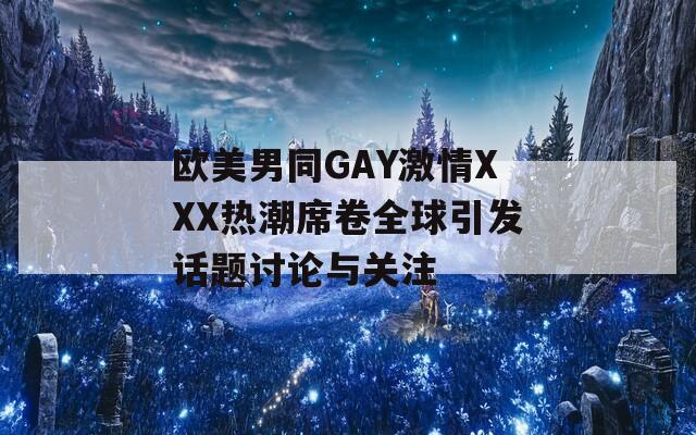 欧美男同GAY激情XXX热潮席卷全球引发话题讨论与关注