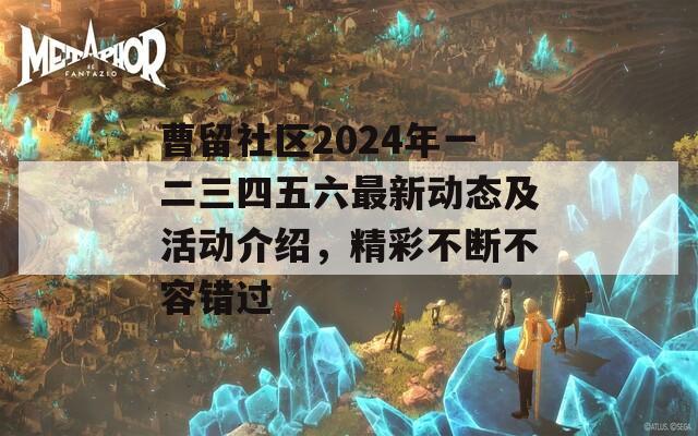 曹留社区2024年一二三四五六最新动态及活动介绍，精彩不断不容错过