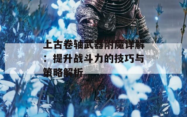 上古卷轴武器附魔详解：提升战斗力的技巧与策略解析