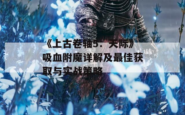 《上古卷轴5：天际》吸血附魔详解及最佳获取与实战策略