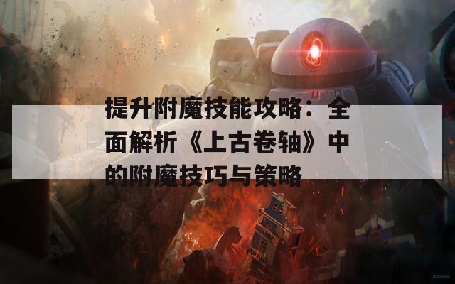 提升附魔技能攻略：全面解析《上古卷轴》中的附魔技巧与策略