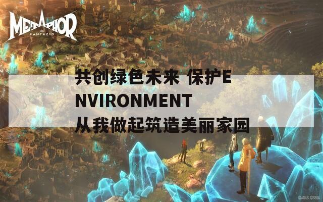 共创绿色未来 保护ENVIRONMENT从我做起筑造美丽家园