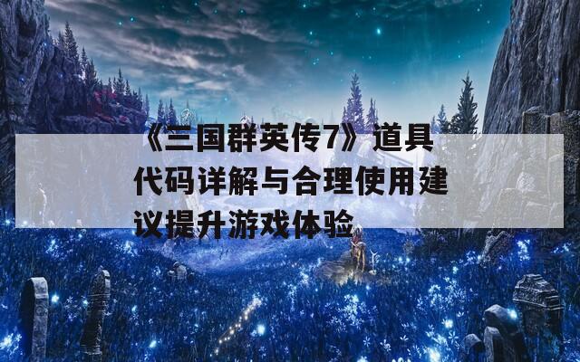 《三国群英传7》道具代码详解与合理使用建议提升游戏体验