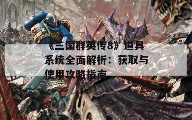 《三国群英传8》道具系统全面解析：获取与使用攻略指南