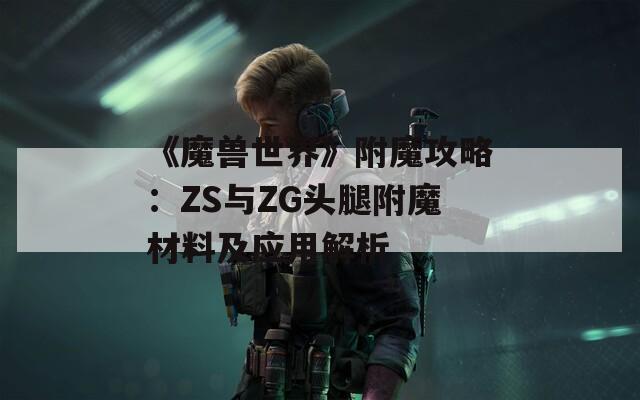 《魔兽世界》附魔攻略：ZS与ZG头腿附魔材料及应用解析