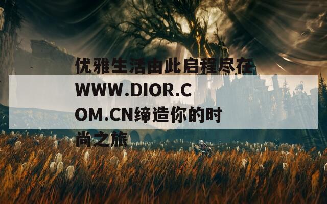 优雅生活由此启程尽在WWW.DIOR.COM.CN缔造你的时尚之旅