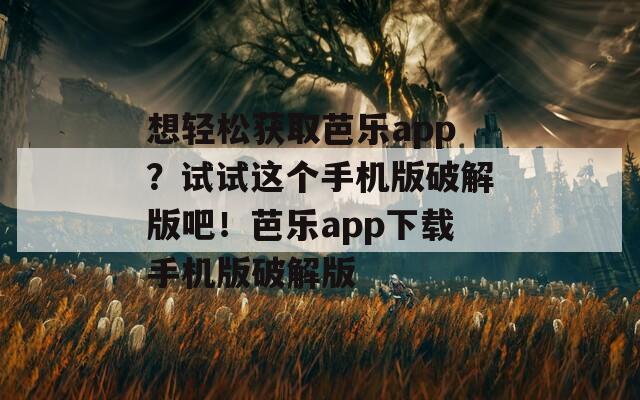 想轻松获取芭乐app？试试这个手机版破解版吧！芭乐app下载手机版破解版