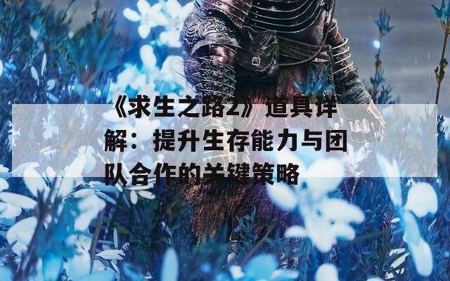 《求生之路2》道具详解：提升生存能力与团队合作的关键策略