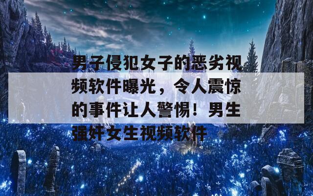 男子侵犯女子的恶劣视频软件曝光，令人震惊的事件让人警惕！男生强奸女生视频软件