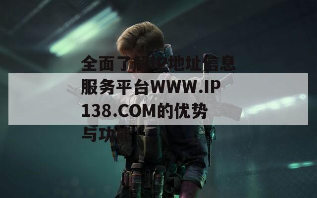 全面了解IP地址信息服务平台WWW.IP138.COM的优势与功能