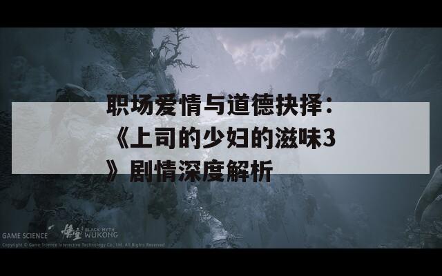 职场爱情与道德抉择：《上司的少妇的滋味3》剧情深度解析