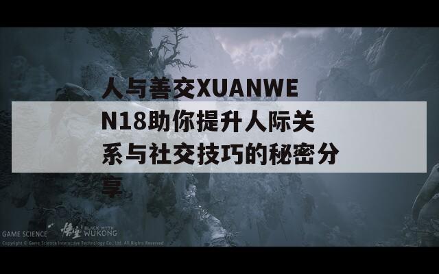 人与善交XUANWEN18助你提升人际关系与社交技巧的秘密分享