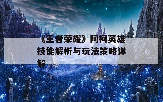 《王者荣耀》阿柯英雄技能解析与玩法策略详解