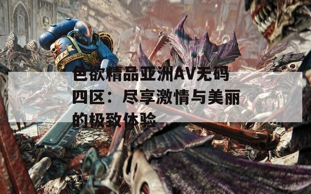 色欲精品亚洲AV无码四区：尽享激情与美丽的极致体验