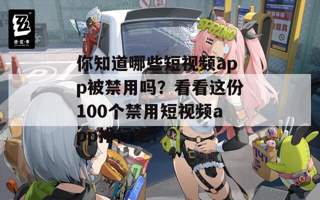 你知道哪些短视频app被禁用吗？看看这份100个禁用短视频app排行吧！