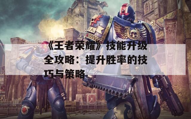 《王者荣耀》技能升级全攻略：提升胜率的技巧与策略