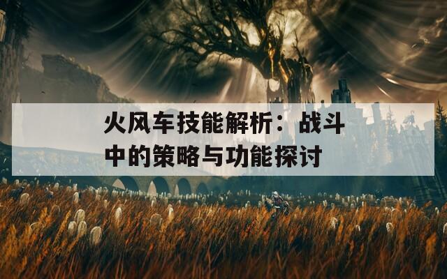 火风车技能解析：战斗中的策略与功能探讨