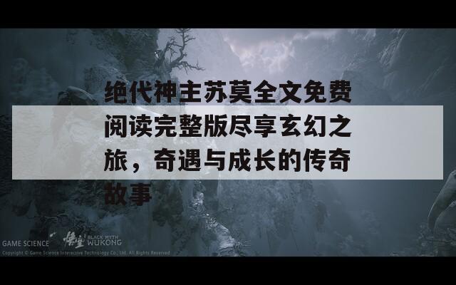 绝代神主苏莫全文免费阅读完整版尽享玄幻之旅，奇遇与成长的传奇故事