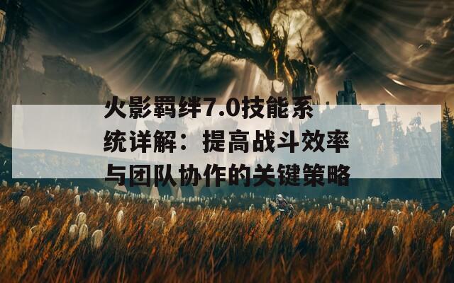 火影羁绊7.0技能系统详解：提高战斗效率与团队协作的关键策略