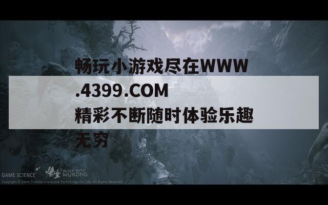 畅玩小游戏尽在WWW.4399.COM 精彩不断随时体验乐趣无穷