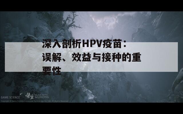 深入剖析HPV疫苗：误解、效益与接种的重要性