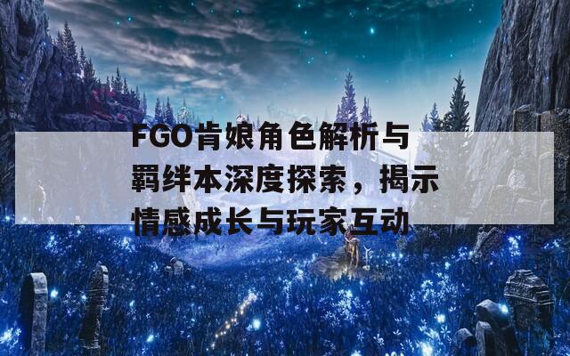 FGO肯娘角色解析与羁绊本深度探索，揭示情感成长与玩家互动