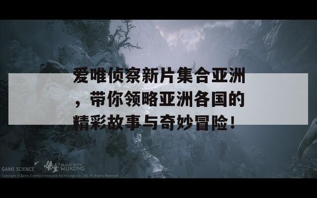 爱唯侦察新片集合亚洲，带你领略亚洲各国的精彩故事与奇妙冒险！