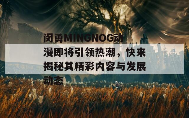 闵勇MINGNOG动漫即将引领热潮，快来揭秘其精彩内容与发展动态