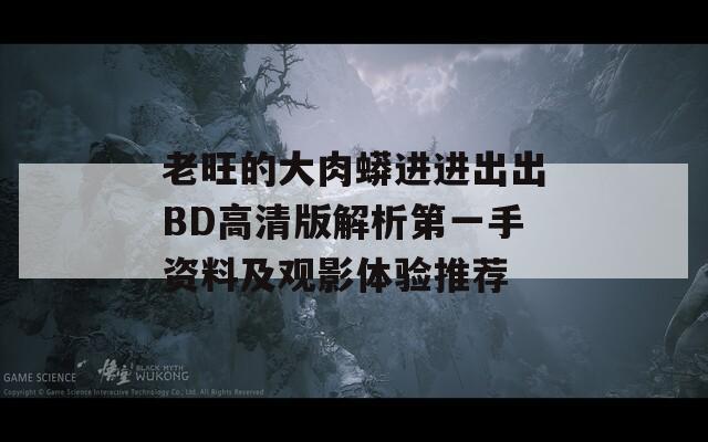 老旺的大肉蟒进进出出BD高清版解析第一手资料及观影体验推荐