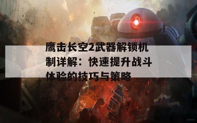 鹰击长空2武器解锁机制详解：快速提升战斗体验的技巧与策略