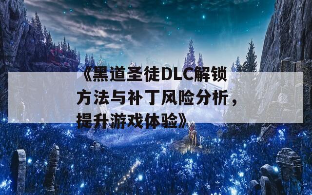 《黑道圣徒DLC解锁方法与补丁风险分析，提升游戏体验》