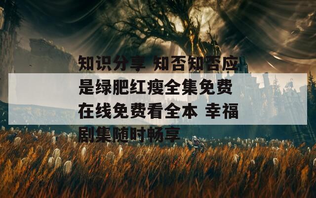 知识分享 知否知否应是绿肥红瘦全集免费 在线免费看全本 幸福剧集随时畅享