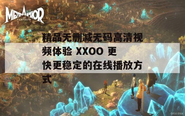 精品无删减无码高清视频体验 XXOO 更快更稳定的在线播放方式